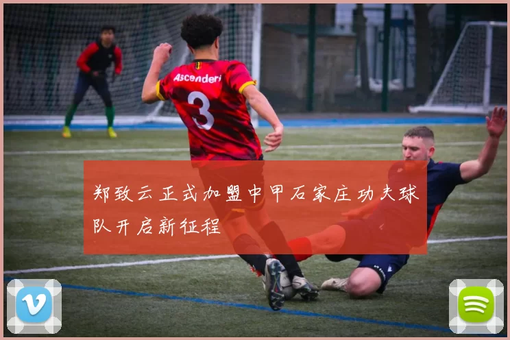 郑致云正式加盟中甲石家庄功夫球队开启新征程