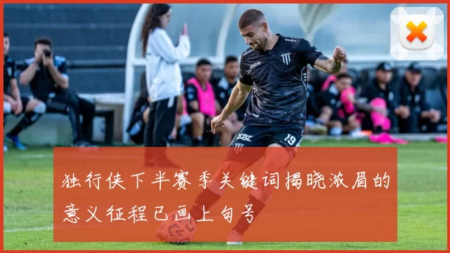 独行侠下半赛季关键词揭晓浓眉的意义征程已画上句号