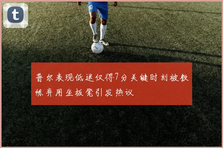 普尔表现低迷仅得7分关键时刻被教练弃用坐板凳引发热议