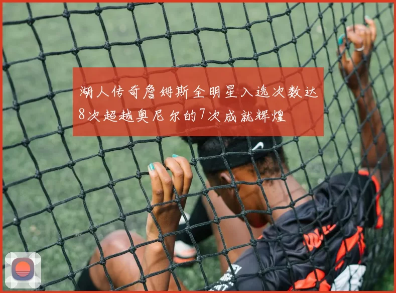 湖人传奇詹姆斯全明星入选次数达8次超越奥尼尔的7次成就辉煌