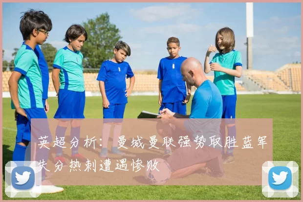 英超分析：曼城曼联强势取胜蓝军失分热刺遭遇惨败