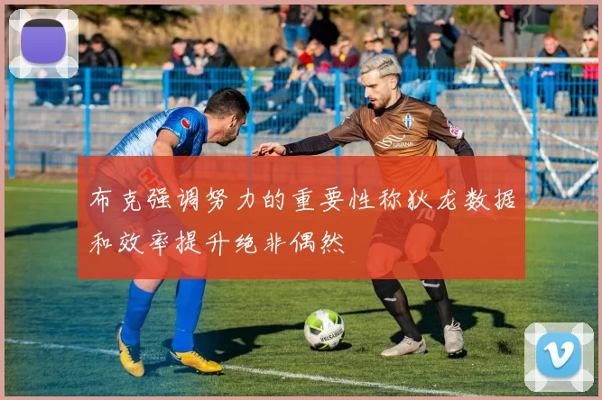 布克强调努力的重要性称狄龙数据和效率提升绝非偶然