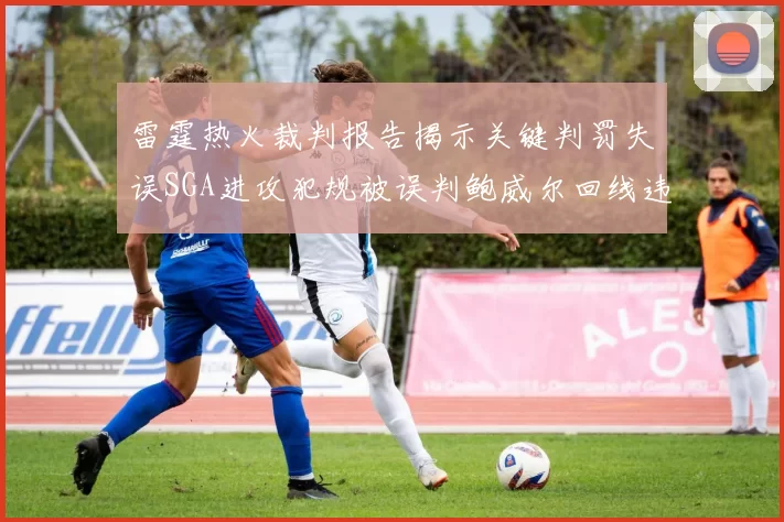 雷霆热火裁判报告揭示关键判罚失误SGA进攻犯规被误判鲍威尔回线违例未被吹罚