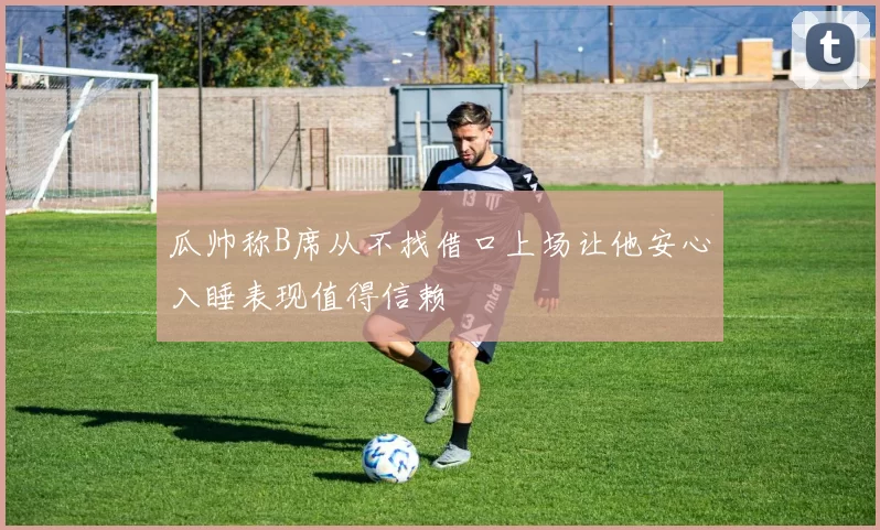 瓜帅称B席从不找借口上场让他安心入睡表现值得信赖