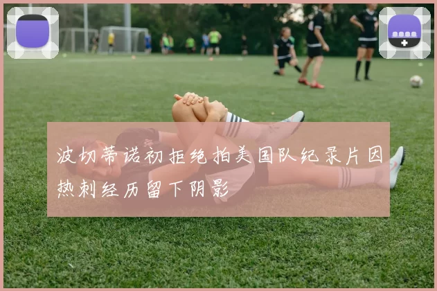 波切蒂诺初拒绝拍美国队纪录片因热刺经历留下阴影