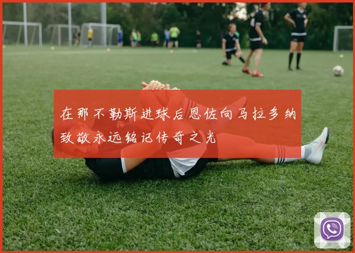 在那不勒斯进球后恩佐向马拉多纳致敬永远铭记传奇之光